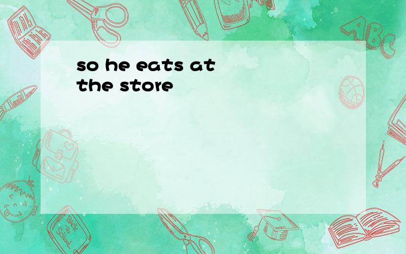 so he eats at the store