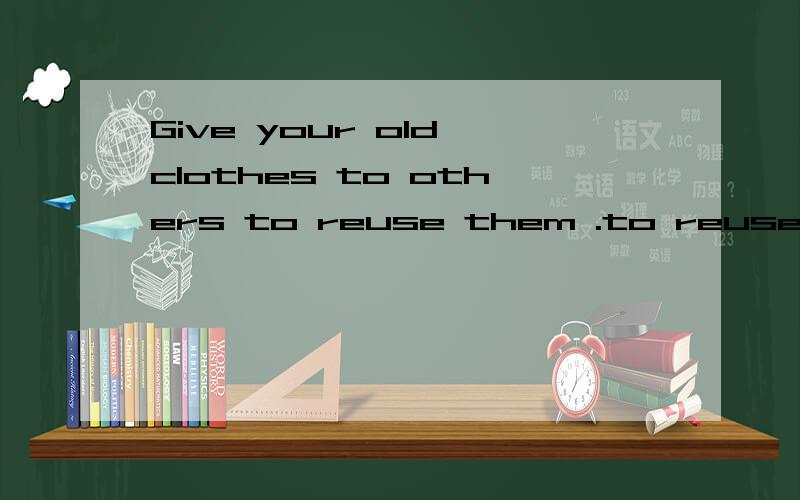 Give your old clothes to others to reuse them .to reuse them .这个不定式在句中作什么成分啊?Give your old clothes to others to reuse them .to reuse them .这个不定式在句中作什么成分啊?