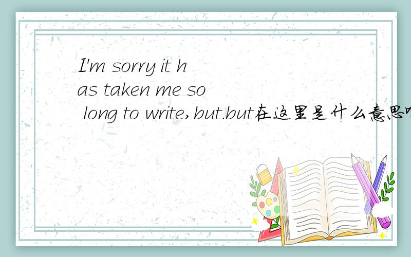 I'm sorry it has taken me so long to write,but.but在这里是什么意思啊．．．．谁能把这句话补充完整啊,造个句