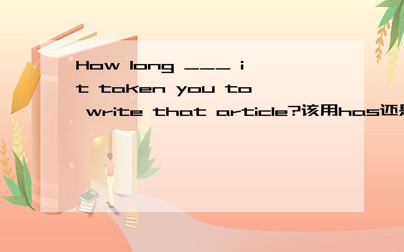 How long ___ it taken you to write that article?该用has还是does?