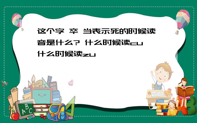 这个字 卒 当表示死的时候读音是什么? 什么时候读cu 什么时候读zu