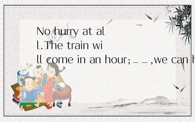 No hurry at all.The train will come in an hour;__,we can have l-unch.A.though B.meanwhile C.however D.while