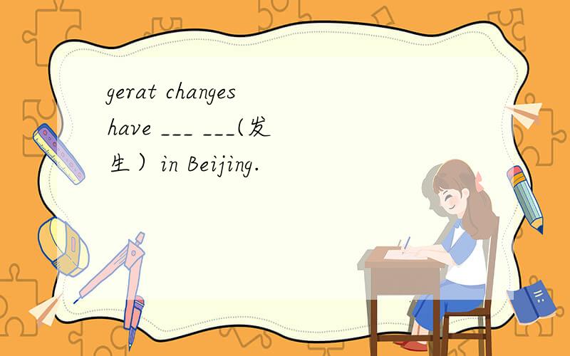 gerat changes have ___ ___(发生）in Beijing.