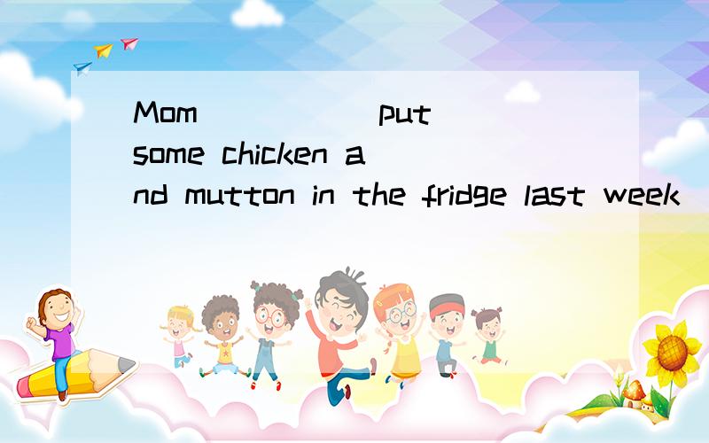 Mom ____(put) some chicken and mutton in the fridge last week