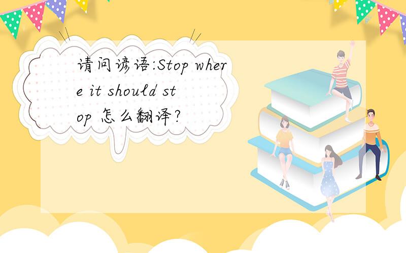 请问谚语:Stop where it should stop 怎么翻译?