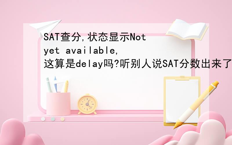 SAT查分,状态显示Not yet available,这算是delay吗?听别人说SAT分数出来了 自己刚去查分,结果状态显示Not yet available,这算是delay吗?如果不是,又算什么?急啊!顺便说一下,这一次我被report了,不过是因