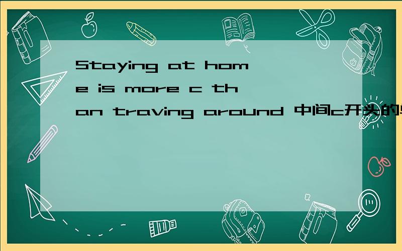 Staying at home is more c than traving around 中间c开头的单词是?