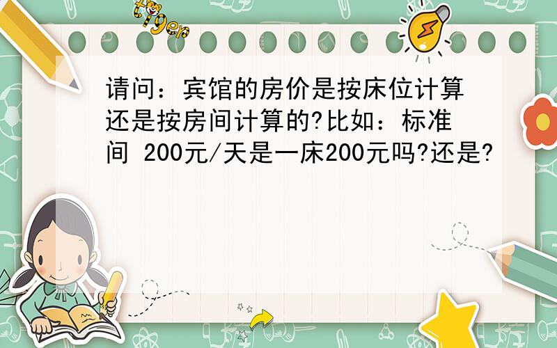 请问：宾馆的房价是按床位计算还是按房间计算的?比如：标准间 200元/天是一床200元吗?还是?