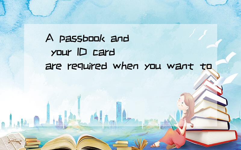 A passbook and your ID card are required when you want to ______ or withdraw money in a bank.