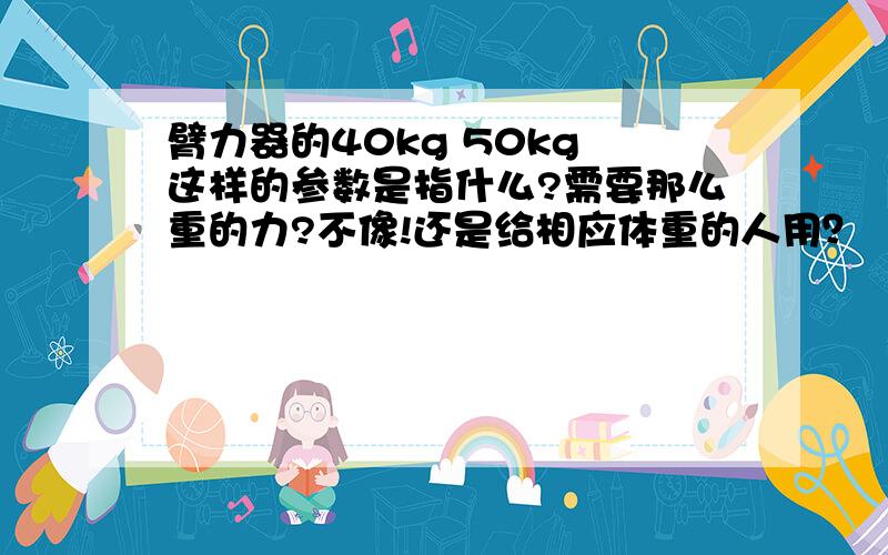 臂力器的40kg 50kg 这样的参数是指什么?需要那么重的力?不像!还是给相应体重的人用？