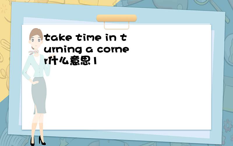 take time in turning a corner什么意思1