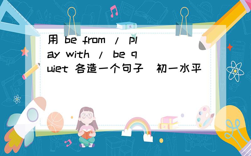 用 be from / play with / be quiet 各造一个句子（初一水平）