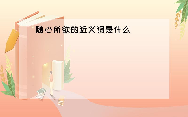 随心所欲的近义词是什么