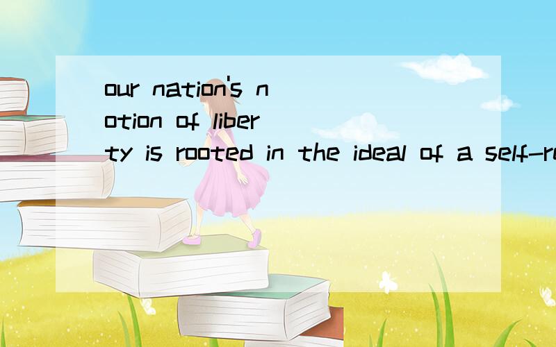 our nation's notion of liberty is rooted in the ideal of a self-reliant citizenry怎么翻译啊?