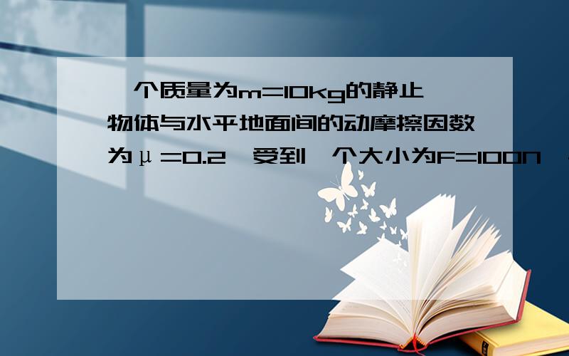 一个质量为m=10kg的静止物体与水平地面间的动摩擦因数为μ=0.2,受到一个大小为F=100N,与水平方向成α=37°、斜向上的拉力作用而运动.若作用时间为t=2s,则拉力对物体做的功为?物体克服摩擦力做