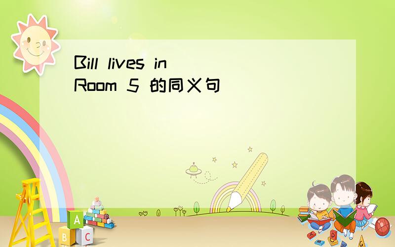 Bill lives in Room 5 的同义句