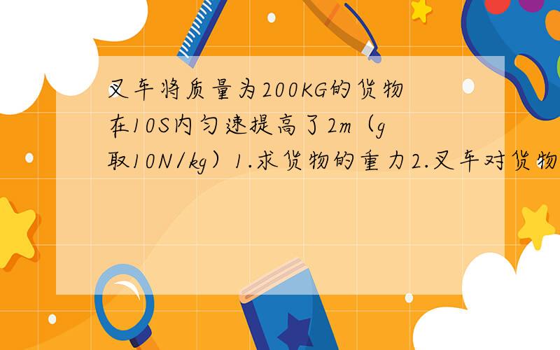 叉车将质量为200KG的货物在10S内匀速提高了2m（g取10N/kg）1.求货物的重力2.叉车对货物做功的功率急求解答要有公式和过程