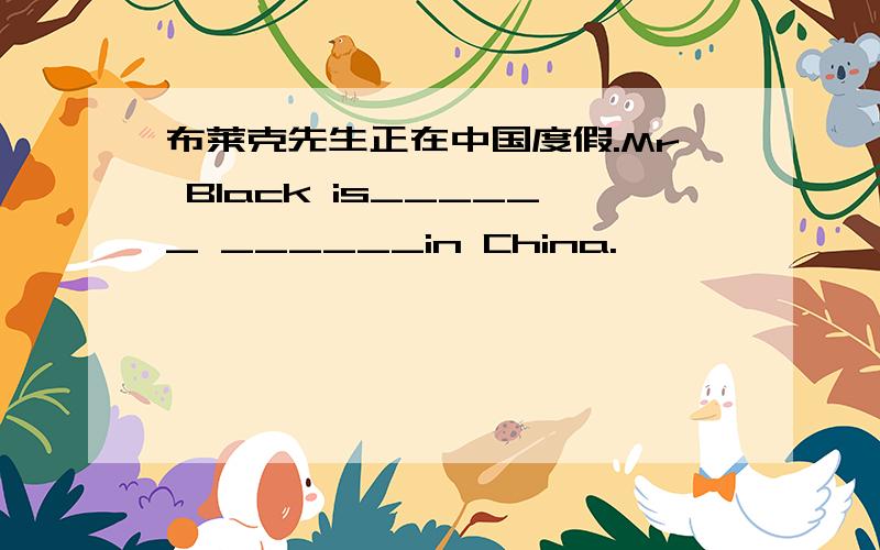 布莱克先生正在中国度假.Mr Black is______ ______in China.