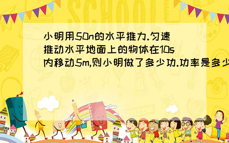 小明用50n的水平推力.匀速推动水平地面上的物体在10s内移动5m,则小明做了多少功.功率是多少,