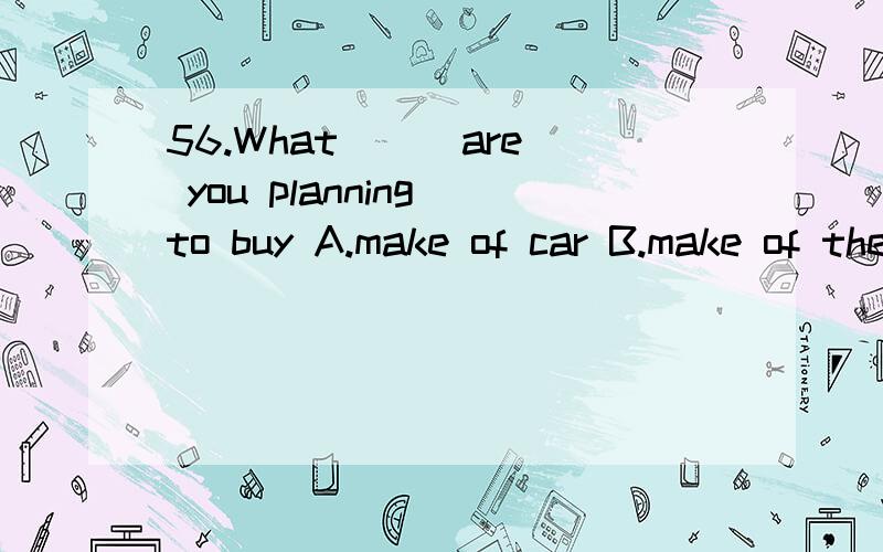 56.What () are you planning to buy A.make of car B.make of the car C.make of a car D.make of cars57.() ,you can’t fool her A.The child though Rowena is B.Though child Rowena is C.As child Rowena is D.Child as Rowena is58.What’s () is to get infor