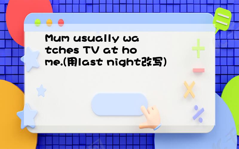 Mum usually watches TV at home.(用last night改写)