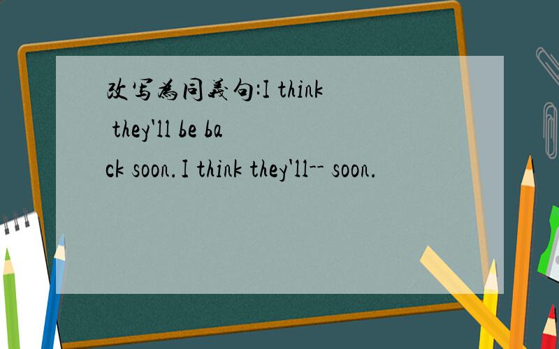 改写为同义句:I think they'll be back soon.I think they'll-- soon.