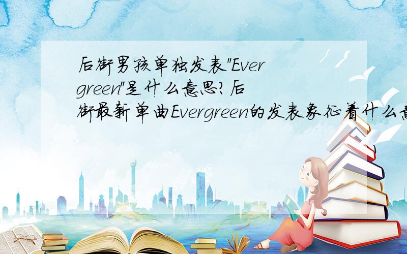 后街男孩单独发表''Evergreen''是什么意思?后街最新单曲Evergreen的发表象征着什么意思?是不是后街又要发专集了呢?Evergreen是被暴光的?知道的说下,我是BSB的歌迷.