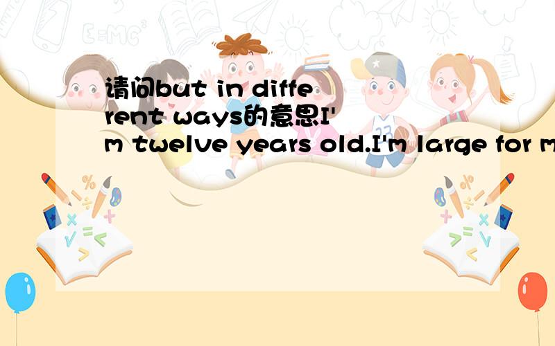 请问but in different ways的意思I'm twelve years old.I'm large for my age and have big feet.I look like both my mum and my dad but in different ways.请问最后的一句中的but in different