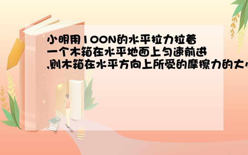 小明用100N的水平拉力拉着一个木箱在水平地面上匀速前进,则木箱在水平方向上所受的摩擦力的大小是（）A.100NB.50NC.200ND.0N