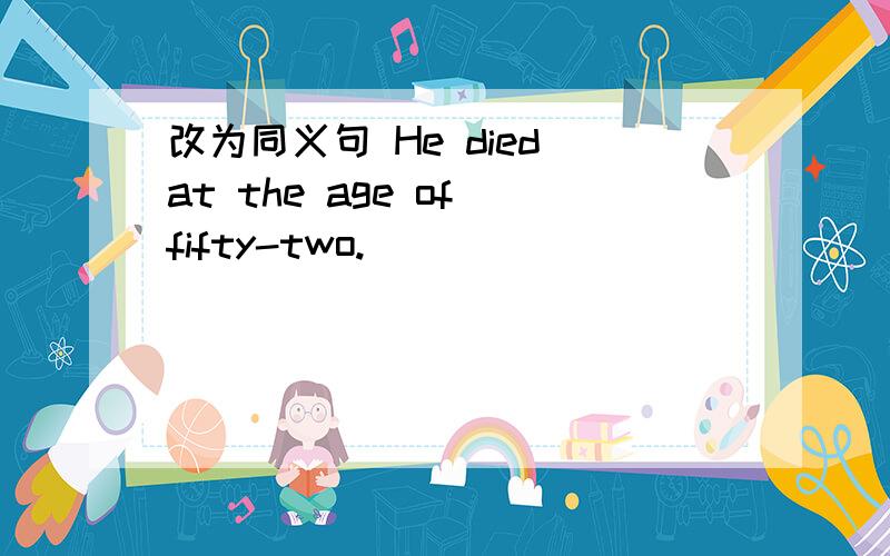 改为同义句 He died at the age of fifty-two.