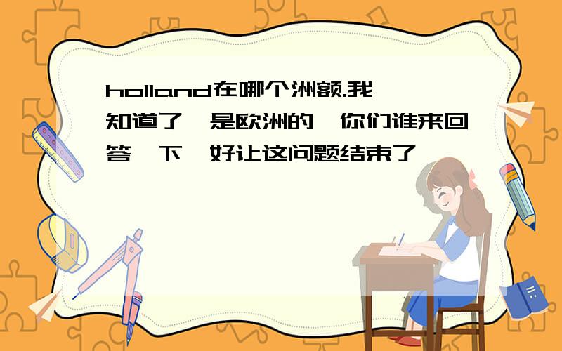 holland在哪个洲额.我知道了,是欧洲的,你们谁来回答一下,好让这问题结束了