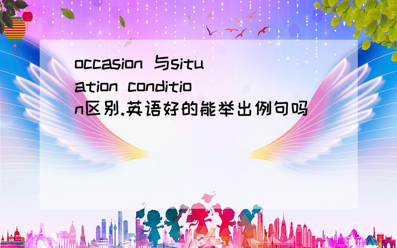 occasion 与situation condition区别.英语好的能举出例句吗