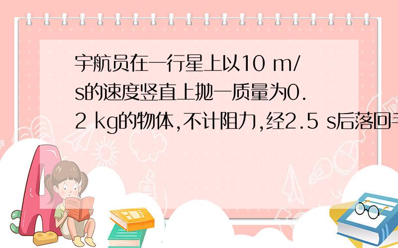 宇航员在一行星上以10 m/s的速度竖直上抛一质量为0.2 kg的物体,不计阻力,经2.5 s后落回手中,已知该星球宇航员在一行星上以10 m/s的速度竖直上抛一质量为0.2 kg的物体，不计阻力，经2.5 s后落回