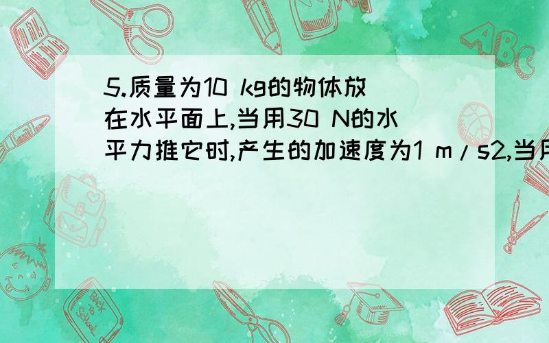 5.质量为10 kg的物体放在水平面上,当用30 N的水平力推它时,产生的加速度为1 m/s2,当用水平力45 N推它时,其加速度为：[ ]A．1.5 m/s2 B．2.5 m/s2 C．3.5 m/s2 D．4.5 m/s2