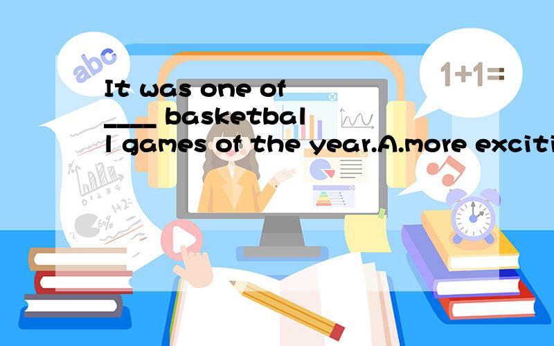 It was one of ____ basketball games of the year.A.more exciting B.the more excitingC.the most exciting D.the much more exciting 要详解