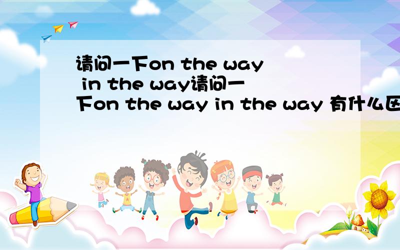 请问一下on the way in the way请问一下on the way in the way 有什么区别