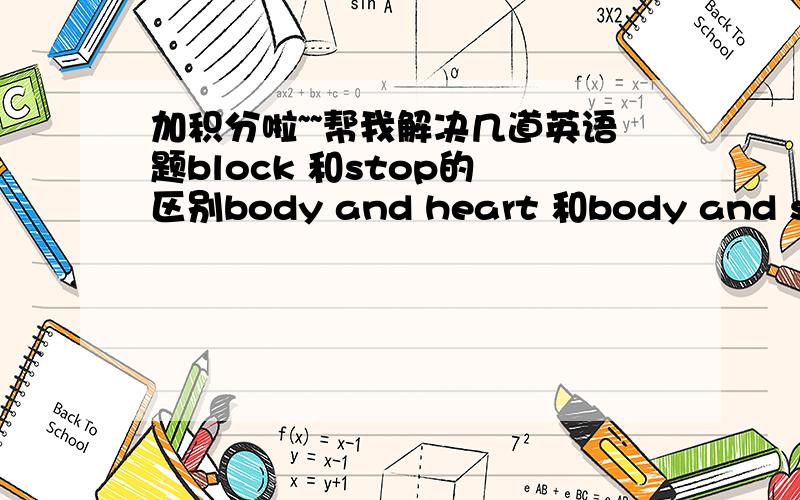 加积分啦~~帮我解决几道英语题block 和stop的 区别body and heart 和body and soul和 heart and soul和body and brain的 区别They are ready to fight the enemy _____ the last drop of their _____.A. to; blood   B. to; bloods   C. for; br