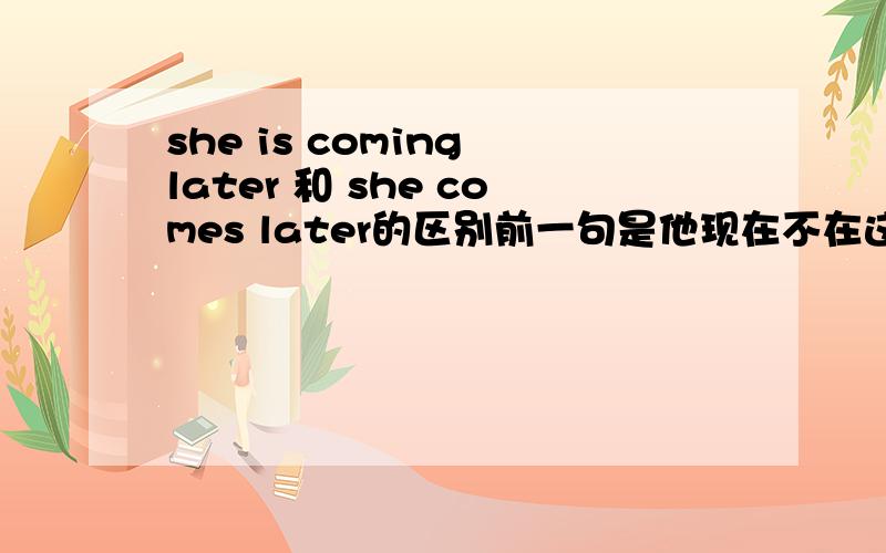 she is coming later 和 she comes later的区别前一句是他现在不在这里。选项是 is coming 和comes 应该选哪个？