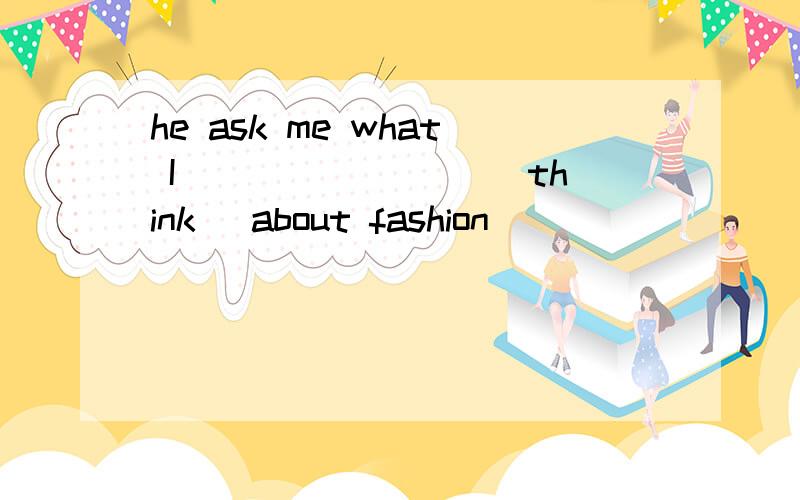 he ask me what I________ (think) about fashion