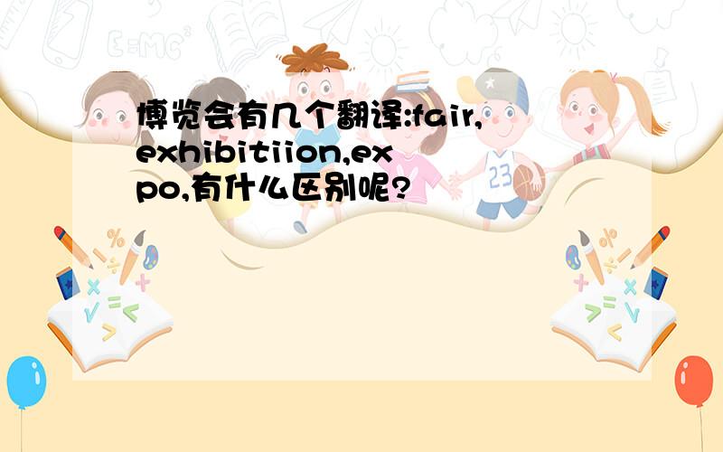 博览会有几个翻译:fair,exhibitiion,expo,有什么区别呢?