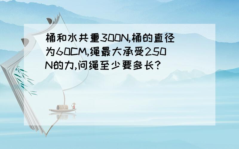 桶和水共重300N,桶的直径为60CM,绳最大承受250N的力,问绳至少要多长?