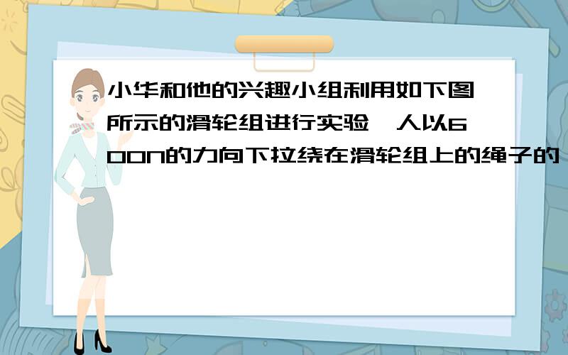 小华和他的兴趣小组利用如下图所示的滑轮组进行实验,人以600N的力向下拉绕在滑轮组上的绳子的一端,10秒钟绳子下端移动了1.5m,重物上升0.5m,已知该滑轮组的效率为70％（g取10N/kg）.