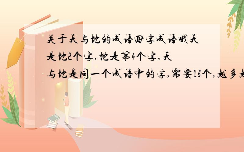 关于天与地的成语四字成语哦天是地2个字,地是第4个字,天与地是同一个成语中的字,需要15个,越多越好,谢谢哦各指天无边际的闲谈；有史以来；变化极大；天地所不容；经过的时间长；声响