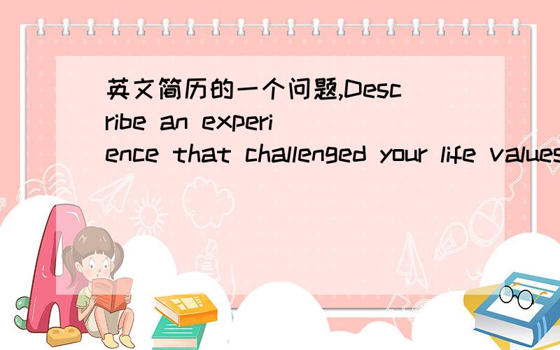 英文简历的一个问题,Describe an experience that challenged your life values or caused you to reflect on your personal evolution怎么回答,大概意思是描述生活经历对吗?