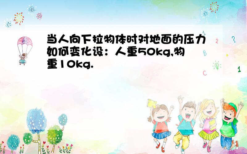 当人向下拉物体时对地面的压力如何变化设：人重50kg,物重10kg.