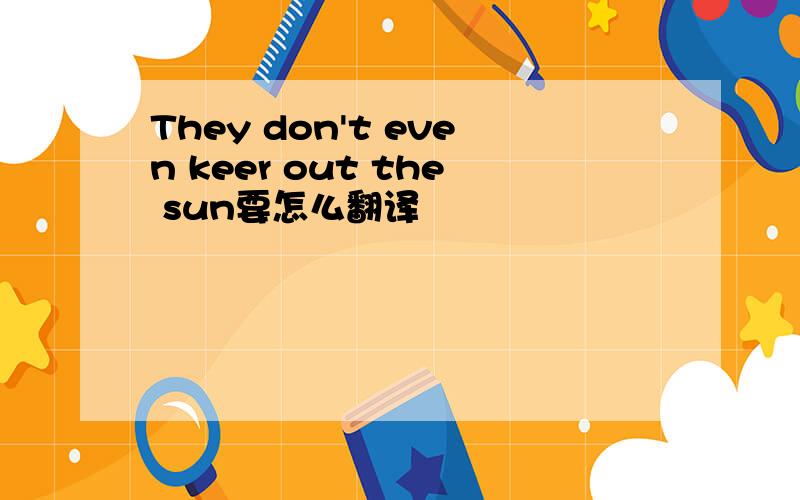They don't even keer out the sun要怎么翻译