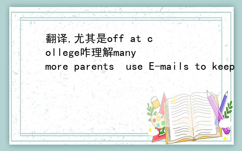 翻译,尤其是off at college咋理解many more parents  use E-mails to keep in touch, even daily touch ,with their children off at college