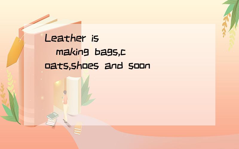 Leather is ____making bags,coats,shoes and soon