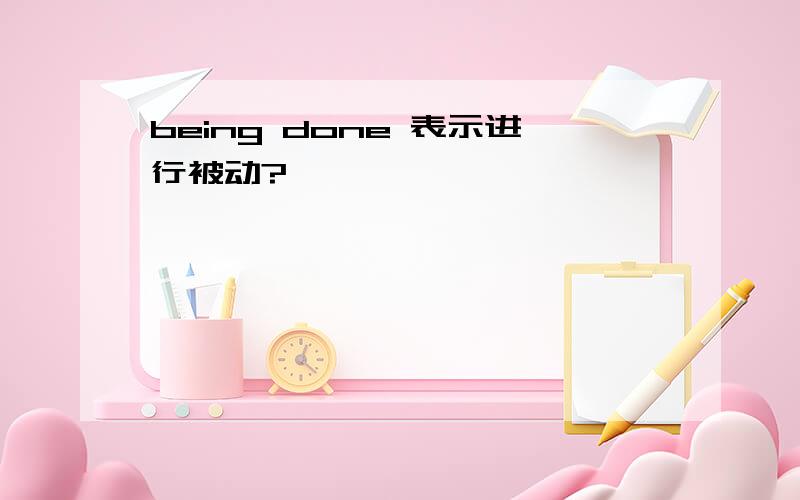 being done 表示进行被动?