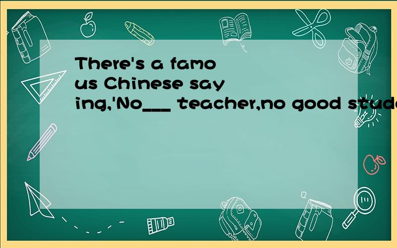 There's a famous Chinese saying,'No___ teacher,no good students’ A) strange B) strike C) strictThere's a famous Chinese saying,'No ____ teacher,no good students’ A) strange B) strike C) strict D) strong